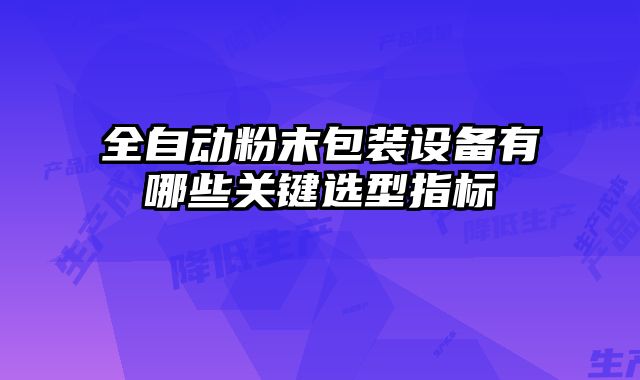 全自動粉末包裝設(shè)備有哪些關(guān)鍵選型指標