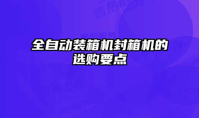 全自動(dòng)裝箱機(jī)封箱機(jī)的選購(gòu)要點(diǎn)