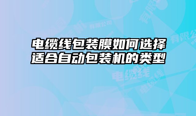 電纜線包裝膜如何選擇適合自動包裝機的類型