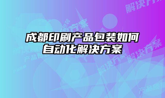 成都印刷產品包裝如何自動化解決方案