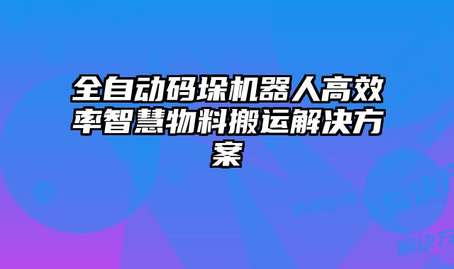全自動碼垛機器人高效率智慧物料搬運解決方案