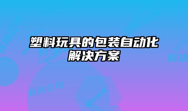 塑料玩具的包裝自動化解決方案