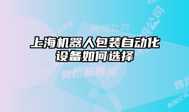 上海機(jī)器人包裝自動化設(shè)備如何選擇