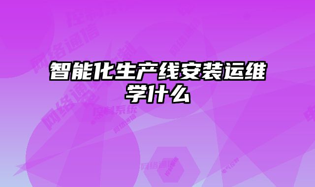 智能化生產(chǎn)線安裝運(yùn)維學(xué)什么